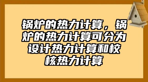 鍋爐的熱力計(jì)算，鍋爐的熱力計(jì)算可分為設(shè)計(jì)熱力計(jì)算和校核熱力計(jì)算