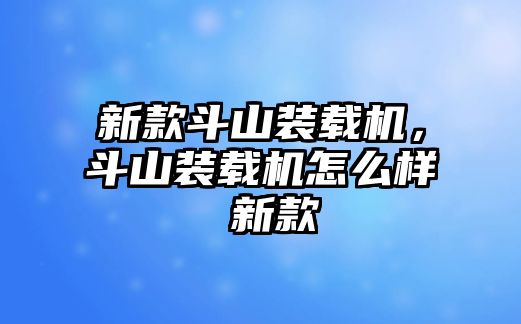 新款斗山裝載機，斗山裝載機怎么樣 新款