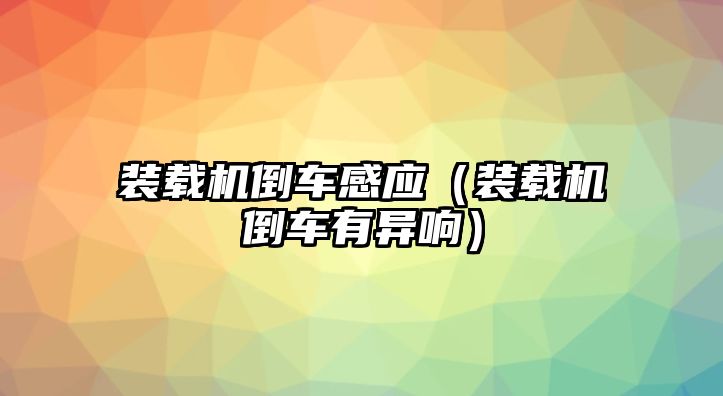 裝載機(jī)倒車感應(yīng)（裝載機(jī)倒車有異響）