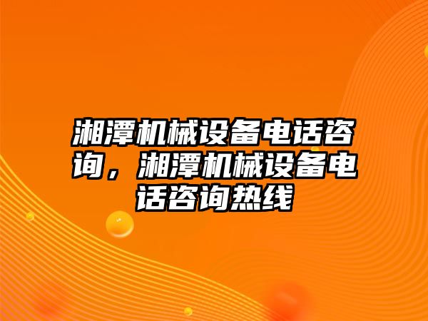 湘潭機械設(shè)備電話咨詢，湘潭機械設(shè)備電話咨詢熱線