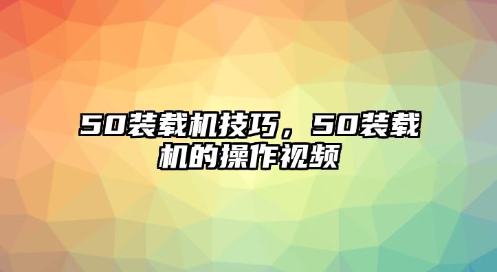 50裝載機(jī)技巧，50裝載機(jī)的操作視頻