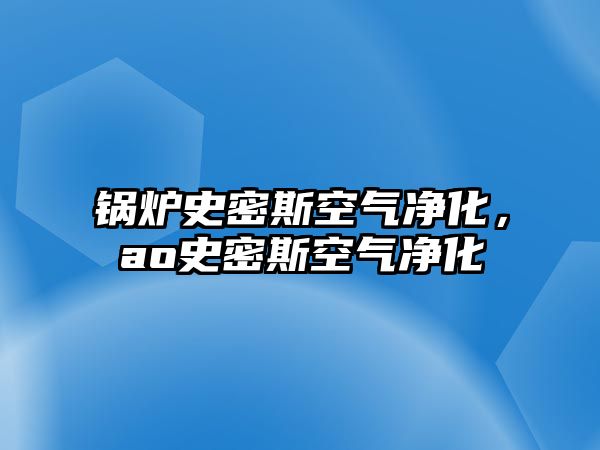 鍋爐史密斯空氣凈化，ao史密斯空氣凈化