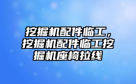 挖掘機配件臨工，挖掘機配件臨工挖掘機座椅拉線