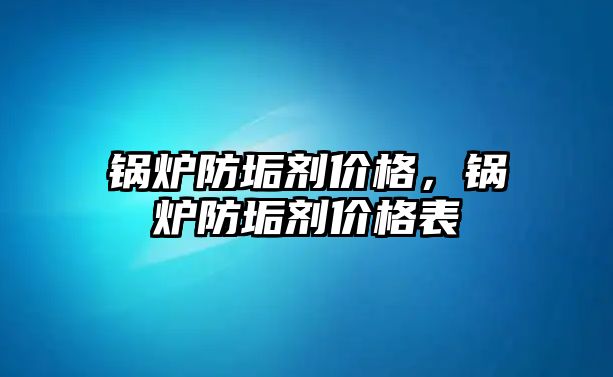 鍋爐防垢劑價格，鍋爐防垢劑價格表