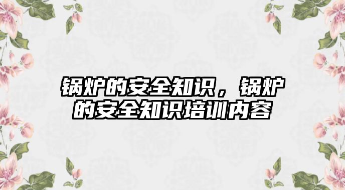 鍋爐的安全知識，鍋爐的安全知識培訓內容