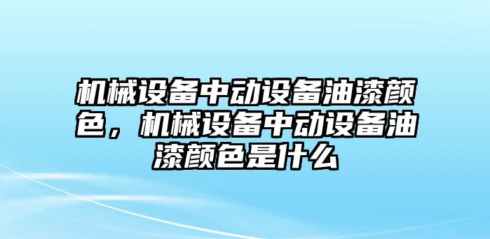 機(jī)械設(shè)備中動設(shè)備油漆顏色，機(jī)械設(shè)備中動設(shè)備油漆顏色是什么