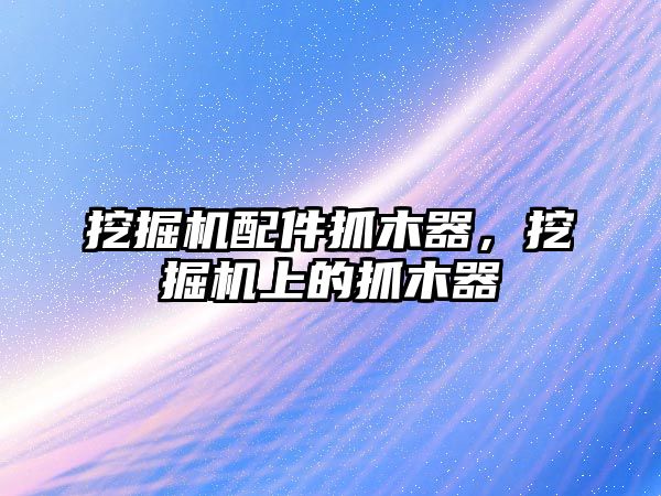 挖掘機配件抓木器，挖掘機上的抓木器