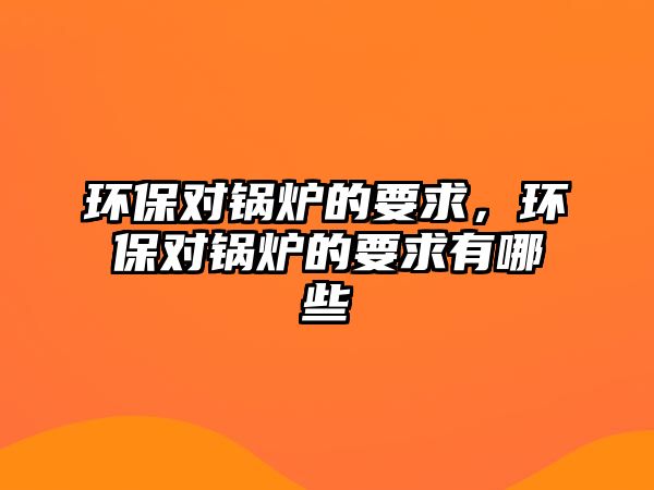 環(huán)保對鍋爐的要求，環(huán)保對鍋爐的要求有哪些