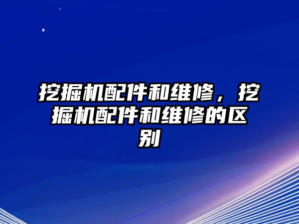 挖掘機(jī)配件和維修，挖掘機(jī)配件和維修的區(qū)別