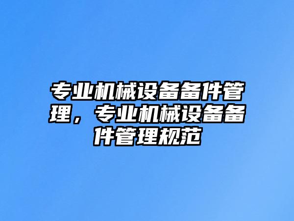 專業(yè)機(jī)械設(shè)備備件管理，專業(yè)機(jī)械設(shè)備備件管理規(guī)范