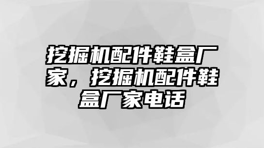 挖掘機配件鞋盒廠家，挖掘機配件鞋盒廠家電話