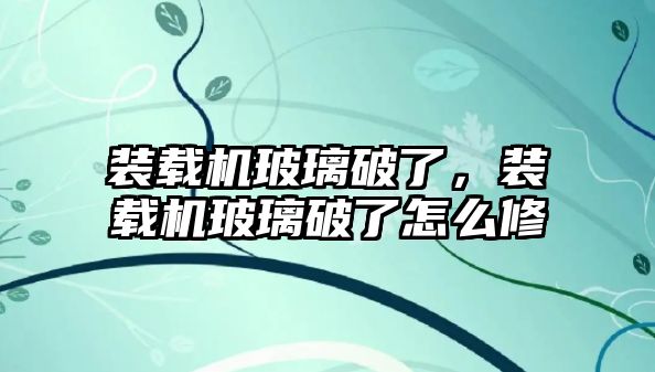 裝載機玻璃破了，裝載機玻璃破了怎么修