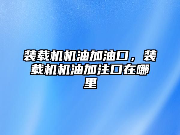 裝載機機油加油口，裝載機機油加注口在哪里