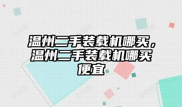 溫州二手裝載機哪買，溫州二手裝載機哪買便宜