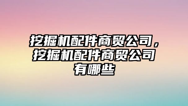 挖掘機配件商貿(mào)公司，挖掘機配件商貿(mào)公司有哪些