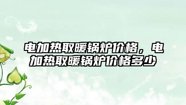 電加熱取暖鍋爐價(jià)格，電加熱取暖鍋爐價(jià)格多少