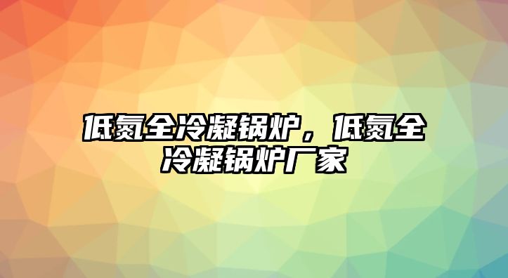 低氮全冷凝鍋爐，低氮全冷凝鍋爐廠家