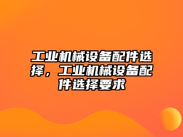 工業(yè)機械設(shè)備配件選擇，工業(yè)機械設(shè)備配件選擇要求