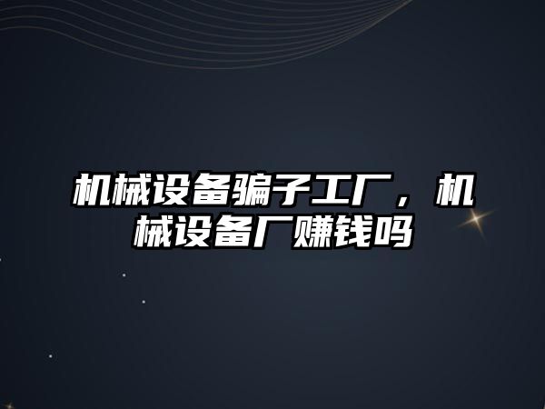 機械設(shè)備騙子工廠，機械設(shè)備廠賺錢嗎