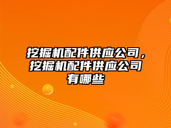 挖掘機配件供應(yīng)公司，挖掘機配件供應(yīng)公司有哪些