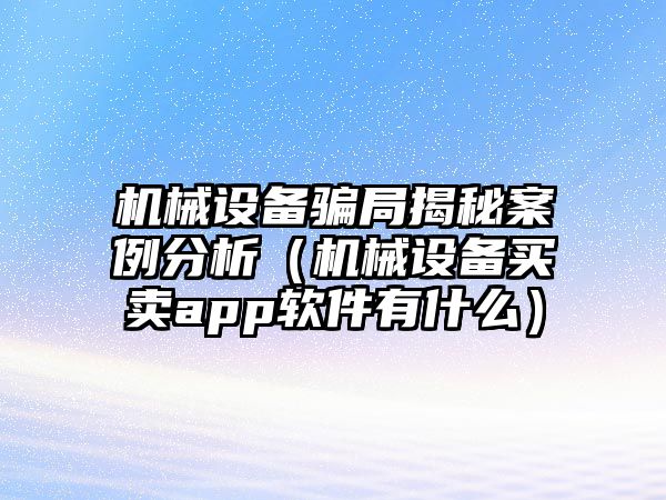 機械設(shè)備騙局揭秘案例分析（機械設(shè)備買賣app軟件有什么）