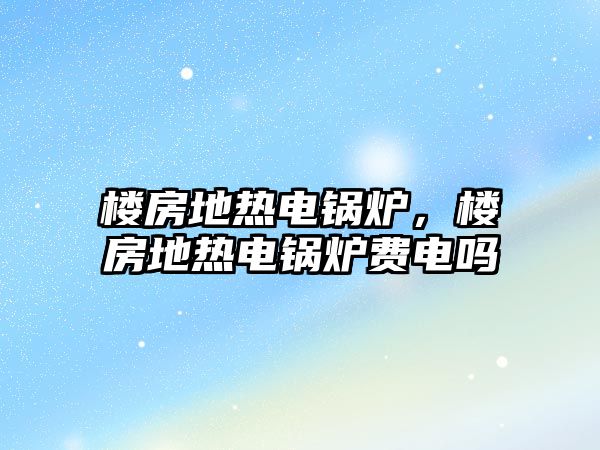 樓房地熱電鍋爐，樓房地熱電鍋爐費電嗎