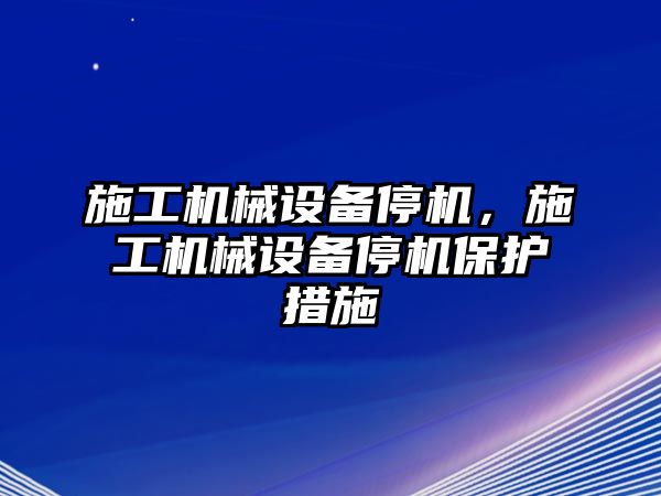 施工機械設(shè)備停機，施工機械設(shè)備停機保護措施