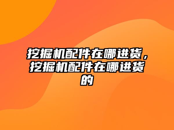 挖掘機配件在哪進貨，挖掘機配件在哪進貨的