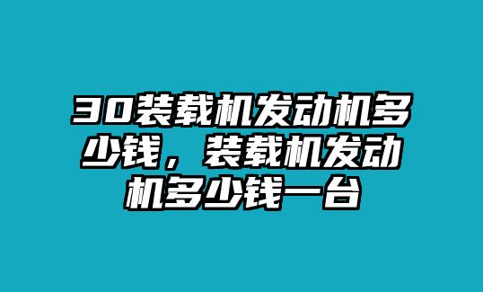 30裝載機(jī)發(fā)動(dòng)機(jī)多少錢，裝載機(jī)發(fā)動(dòng)機(jī)多少錢一臺(tái)