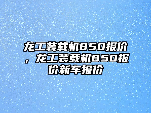 龍工裝載機(jī)850報(bào)價(jià)，龍工裝載機(jī)850報(bào)價(jià)新車報(bào)價(jià)