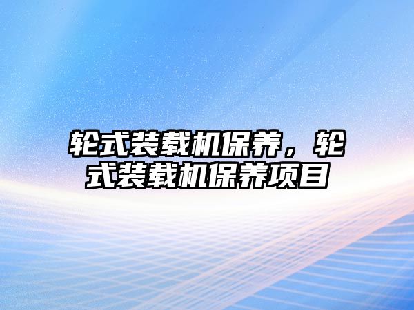 輪式裝載機(jī)保養(yǎng)，輪式裝載機(jī)保養(yǎng)項(xiàng)目