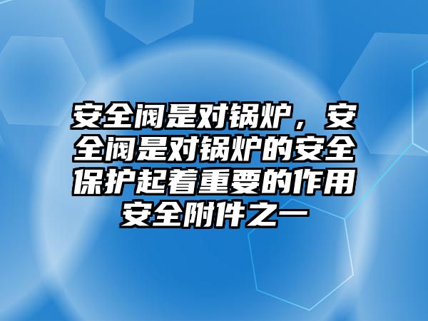 安全閥是對鍋爐，安全閥是對鍋爐的安全保護起著重要的作用安全附件之一