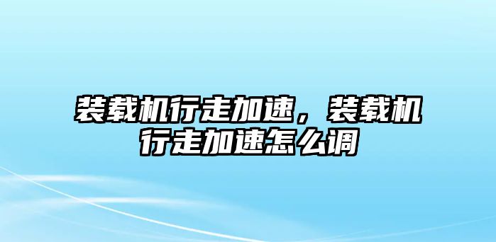 裝載機行走加速，裝載機行走加速怎么調(diào)