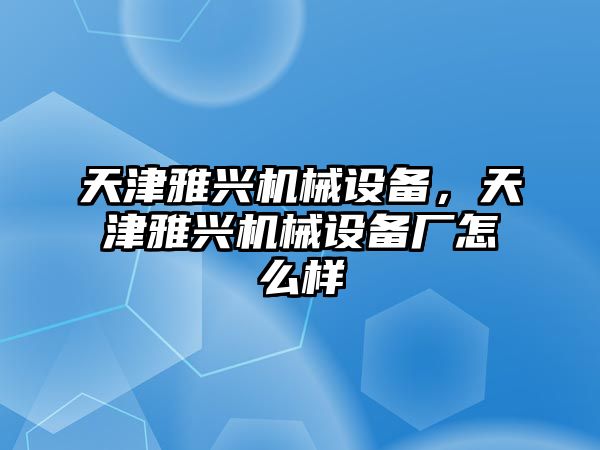 天津雅興機械設(shè)備，天津雅興機械設(shè)備廠怎么樣