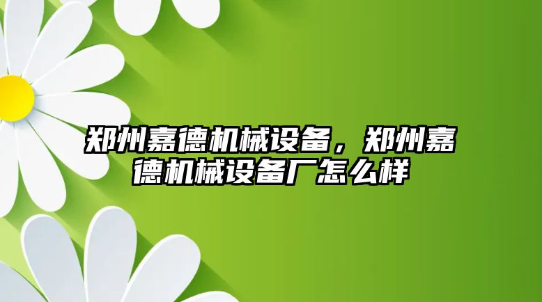 鄭州嘉德機(jī)械設(shè)備，鄭州嘉德機(jī)械設(shè)備廠怎么樣