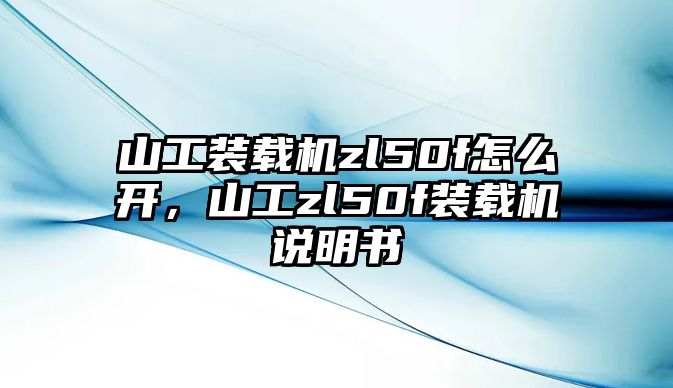 山工裝載機zl50f怎么開，山工zl50f裝載機說明書