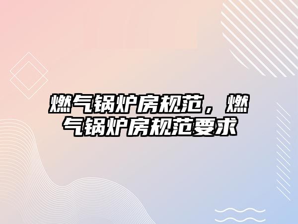 燃?xì)忮仩t房規(guī)范，燃?xì)忮仩t房規(guī)范要求