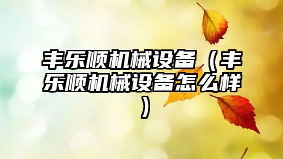 豐樂順機械設(shè)備（豐樂順機械設(shè)備怎么樣）