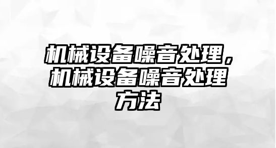 機械設(shè)備噪音處理，機械設(shè)備噪音處理方法