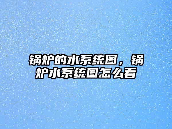 鍋爐的水系統(tǒng)圖，鍋爐水系統(tǒng)圖怎么看