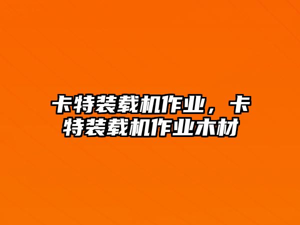 卡特裝載機作業(yè)，卡特裝載機作業(yè)木材