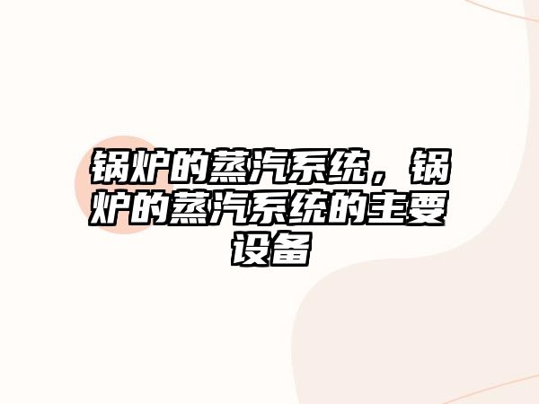 鍋爐的蒸汽系統(tǒng)，鍋爐的蒸汽系統(tǒng)的主要設(shè)備