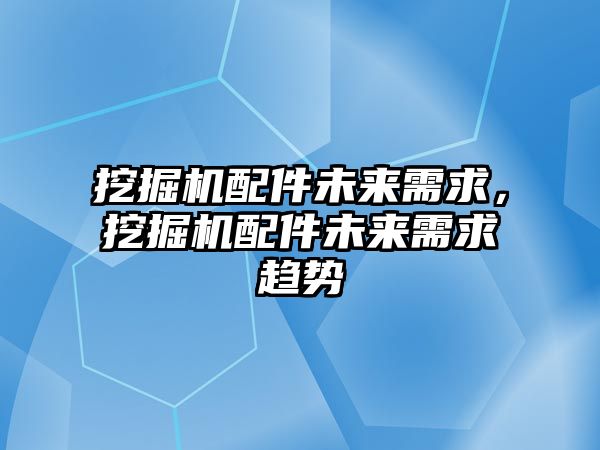 挖掘機配件未來需求，挖掘機配件未來需求趨勢