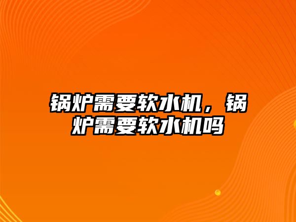 鍋爐需要軟水機，鍋爐需要軟水機嗎