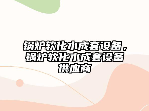 鍋爐軟化水成套設備，鍋爐軟化水成套設備供應商