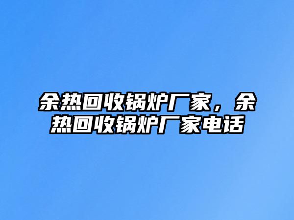 余熱回收鍋爐廠家，余熱回收鍋爐廠家電話