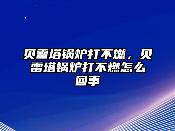 貝雷塔鍋爐打不燃，貝雷塔鍋爐打不燃怎么回事