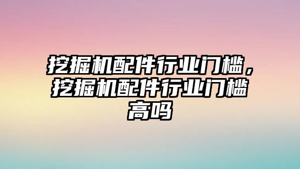 挖掘機(jī)配件行業(yè)門檻，挖掘機(jī)配件行業(yè)門檻高嗎