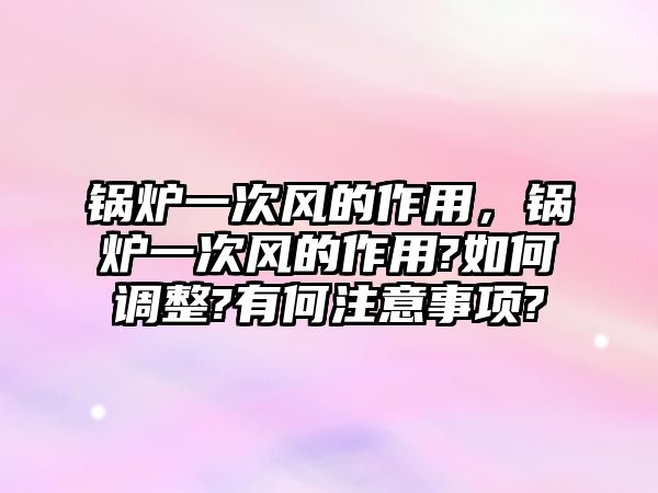 鍋爐一次風的作用，鍋爐一次風的作用?如何調整?有何注意事項?