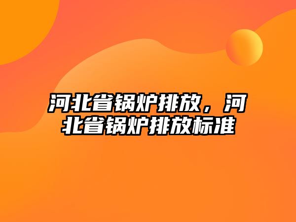 河北省鍋爐排放，河北省鍋爐排放標(biāo)準(zhǔn)